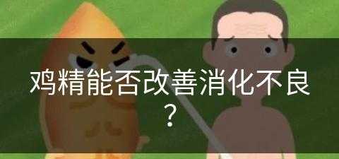 鸡精能否改善消化不良？(鸡精能否改善消化不良问题)